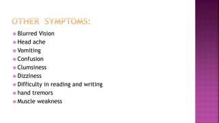  Blurred Vision
 Head ache
 Vomiting
 Confusion
 Clumsiness
 Dizziness
 Difficulty in reading and writing
 hand tremors
 Muscle weakness
 