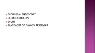  ENDONASAL ENDOSCOPY
 NEUROENDOSCOPY
 SHUNT
 PLACEMENT OF OMMAYA RESERVOIR
 