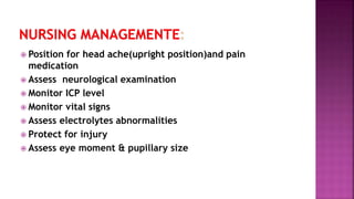  Position for head ache(upright position)and pain
medication
 Assess neurological examination
 Monitor ICP level
 Monitor vital signs
 Assess electrolytes abnormalities
 Protect for injury
 Assess eye moment & pupillary size
 