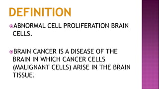 ABNORMAL CELL PROLIFERATION BRAIN
CELLS.
BRAIN CANCER IS A DISEASE OF THE
BRAIN IN WHICH CANCER CELLS
(MALIGNANT CELLS) ARISE IN THE BRAIN
TISSUE.
 