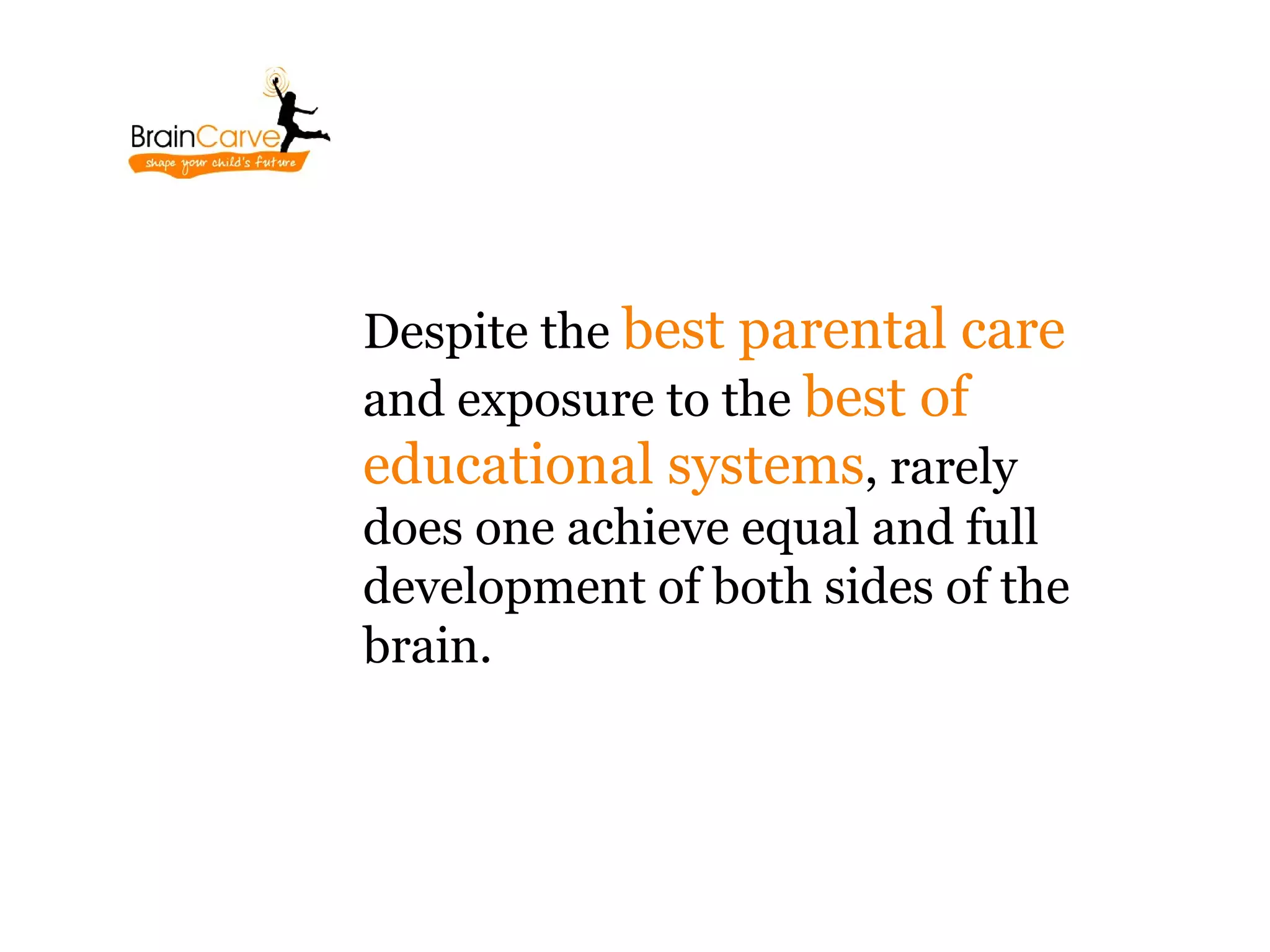 Despite the best parental care
and exposure to the best of
educational systems, rarely
does one achieve equal and full
development of both sides of the
brain.
 