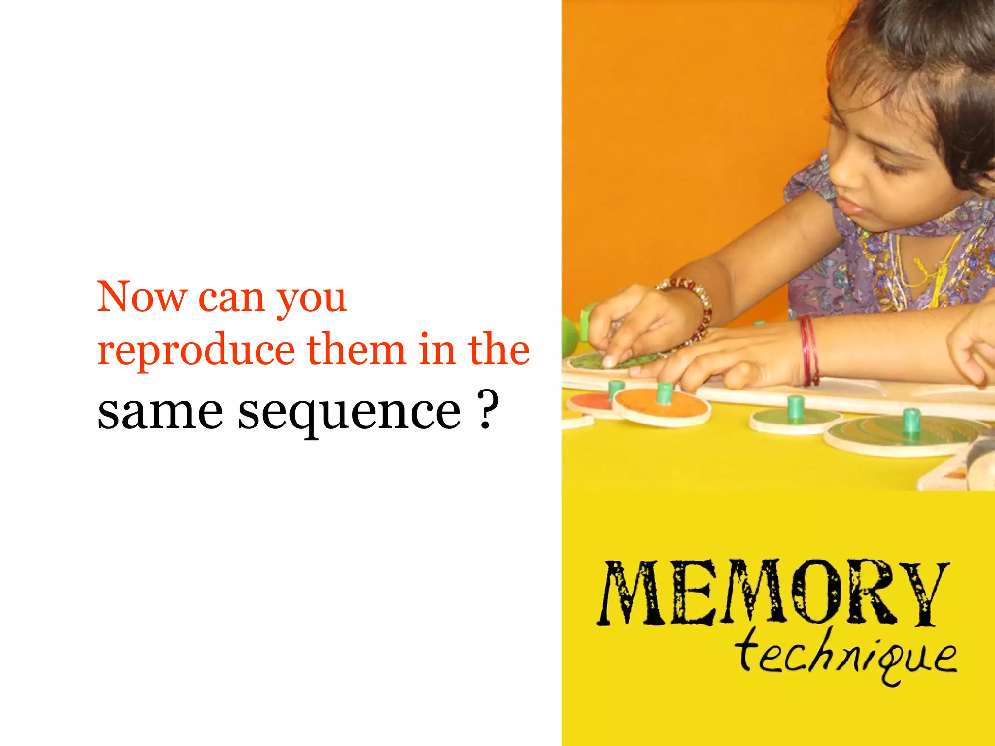 Now can you
reproduce them in the
same sequence ?
 