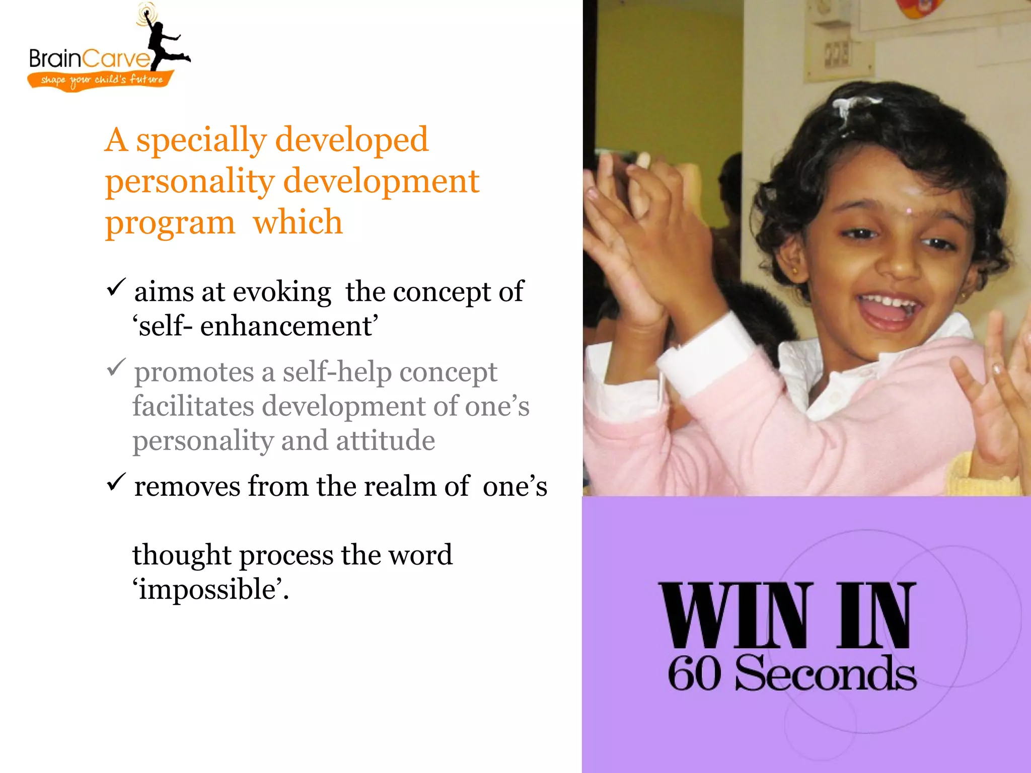 A specially developed
personality development
program which
 aims at evoking the concept of
  ‘self- enhancement’
 promotes a self-help concept
  facilitates development of one’s
  personality and attitude
 removes from the realm of one’s

  thought process the word
  ‘impossible’.
 
