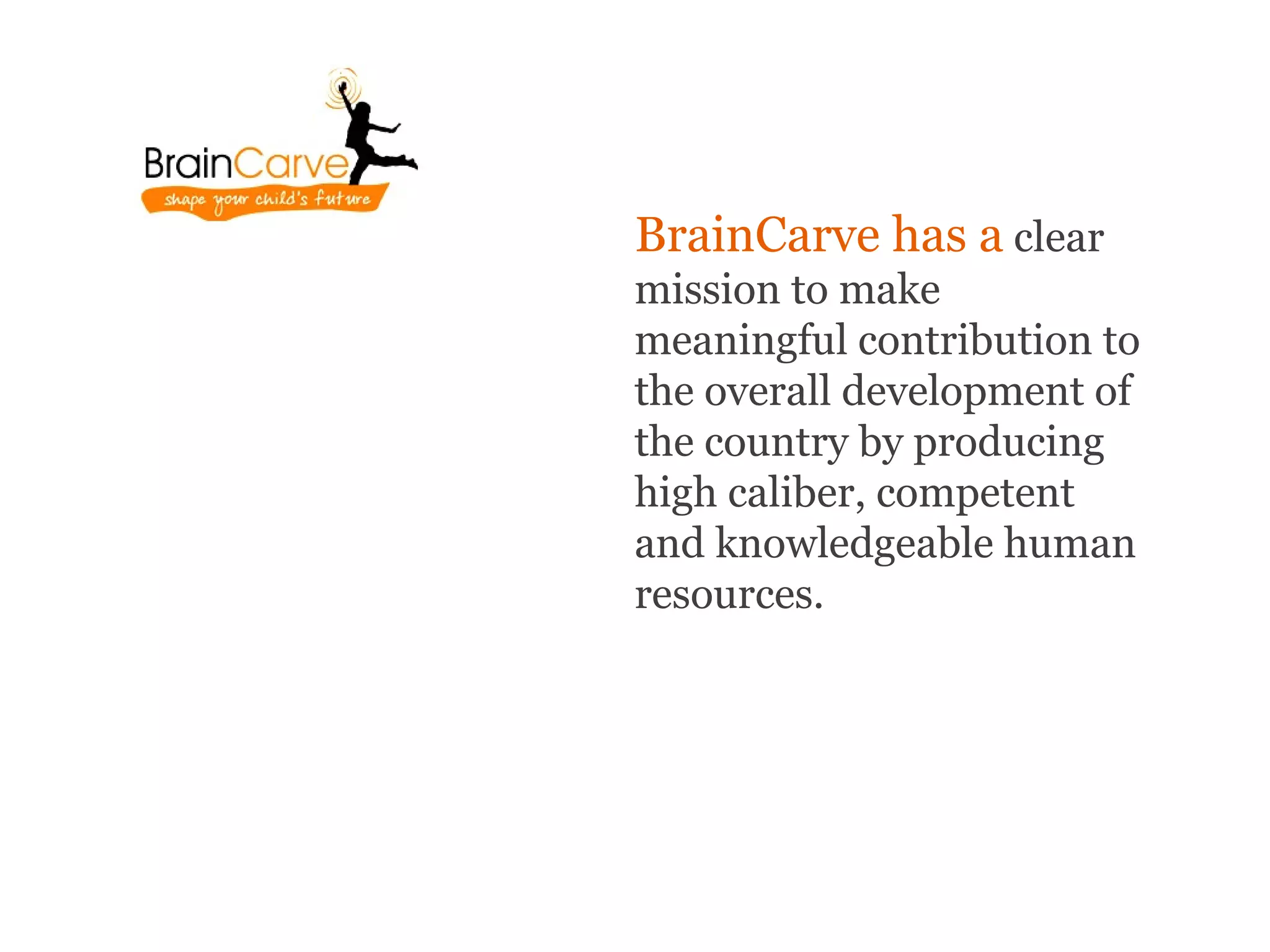 BrainCarve has a clear
mission to make
meaningful contribution to
the overall development of
the country by producing
high caliber, competent
and knowledgeable human
resources.
 