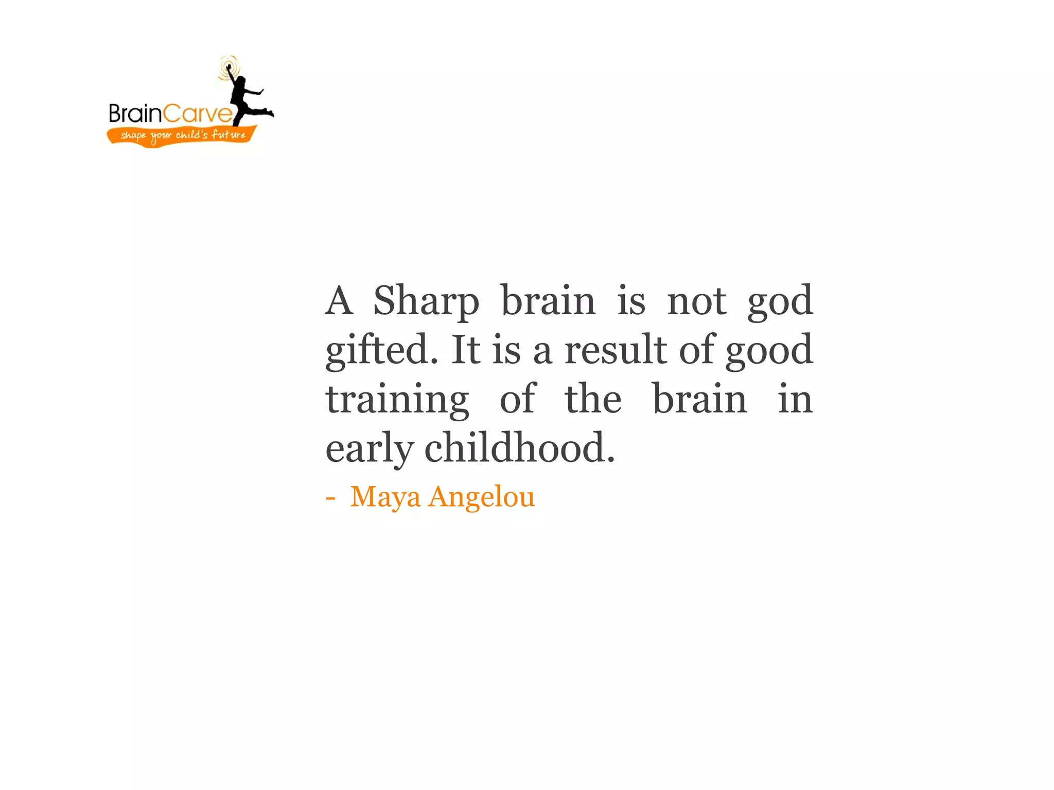 A Sharp brain is not god
gifted. It is a result of good
training of the brain in
early childhood.
- Maya Angelou
 