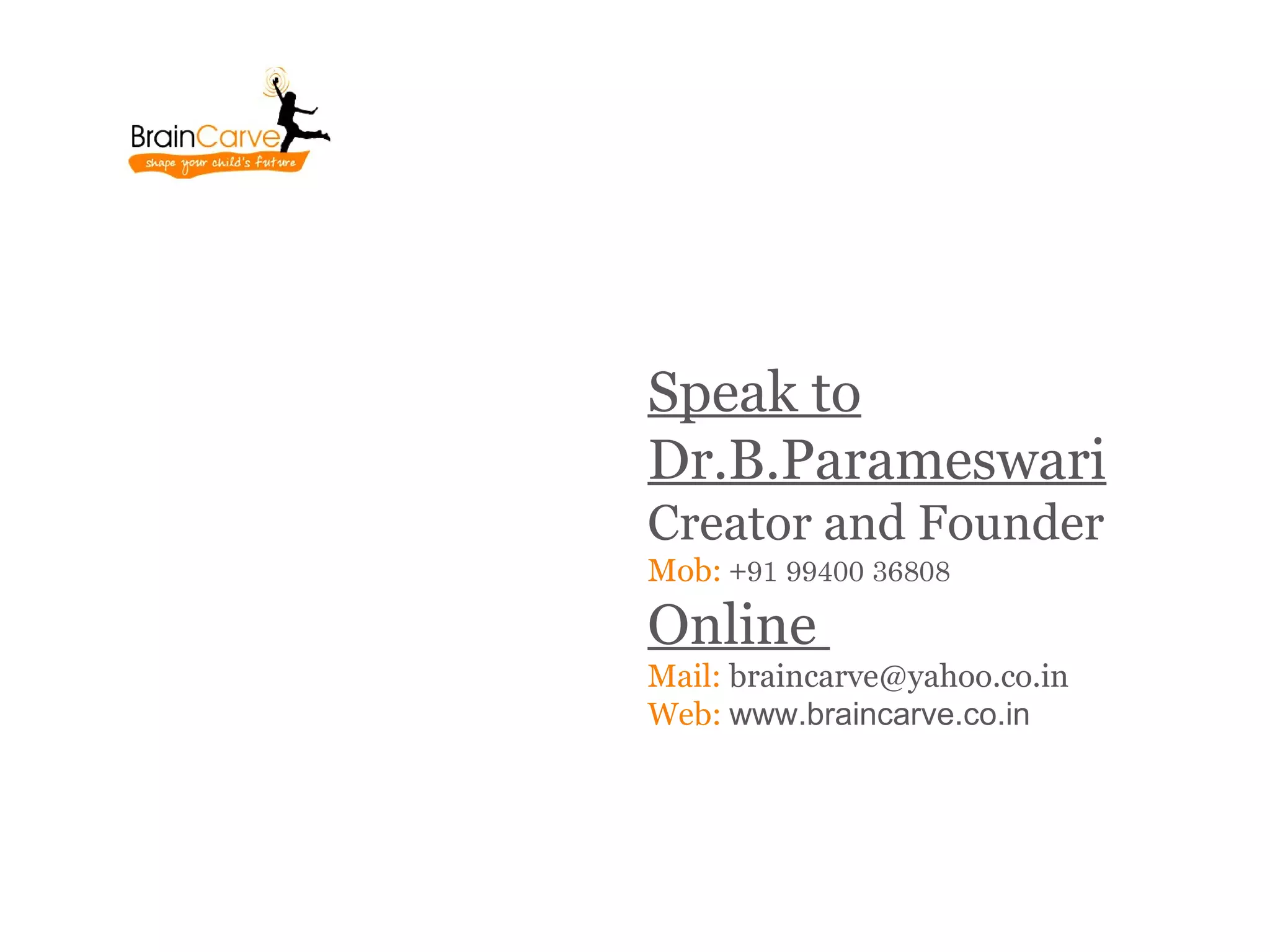 Speak to
Dr.B.Parameswari
Creator and Founder
Mob: +91 99400 36808
Online
Mail: braincarve@yahoo.co.in
Web: www.braincarve.co.in
 