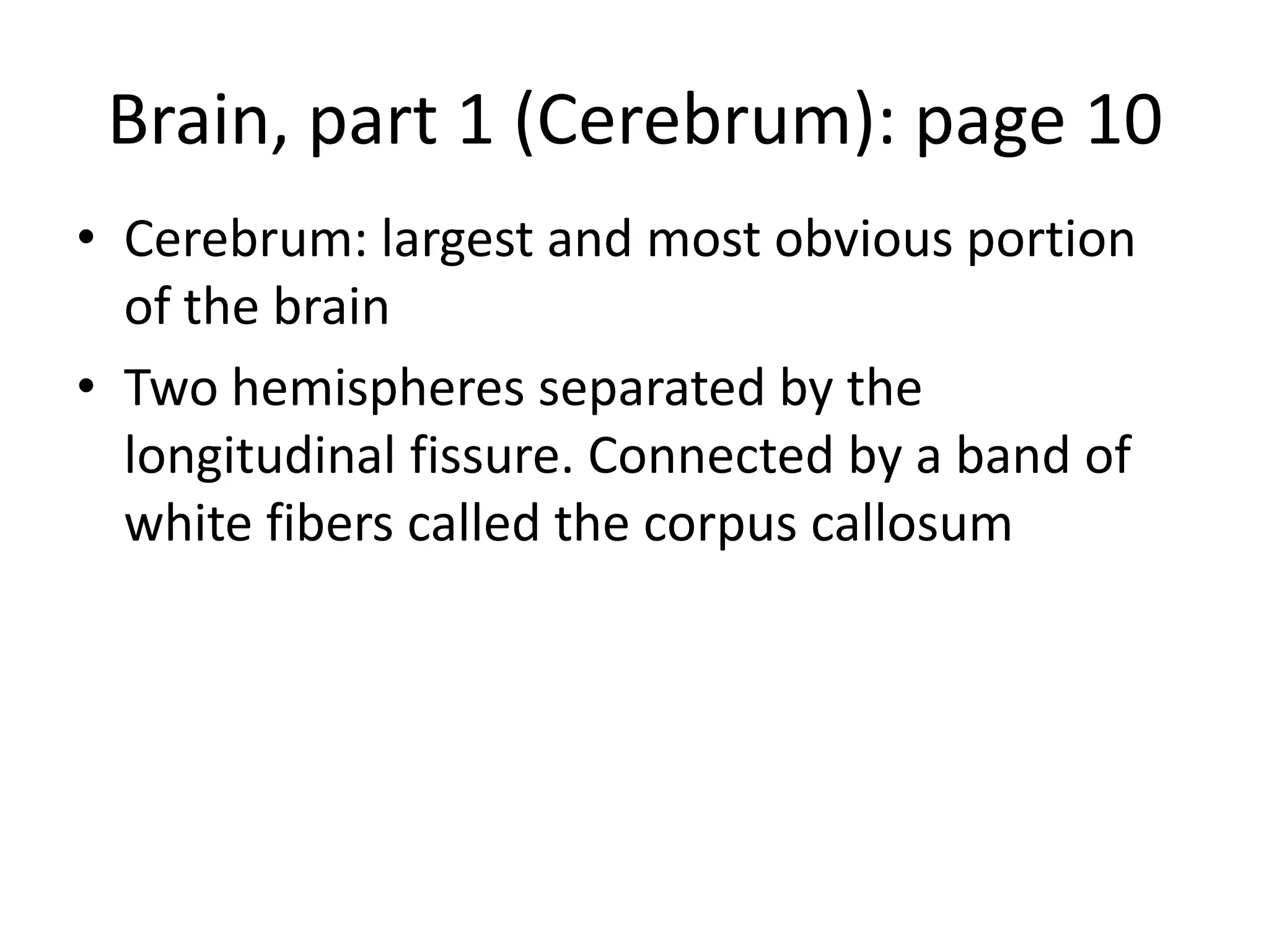 Brain, part 1 (Cerebrum): page 10
• Cerebrum: largest and most obvious portion
  of the brain
• Two hemispheres separated by the
  longitudinal fissure. Connected by a band of
  white fibers called the corpus callosum
 