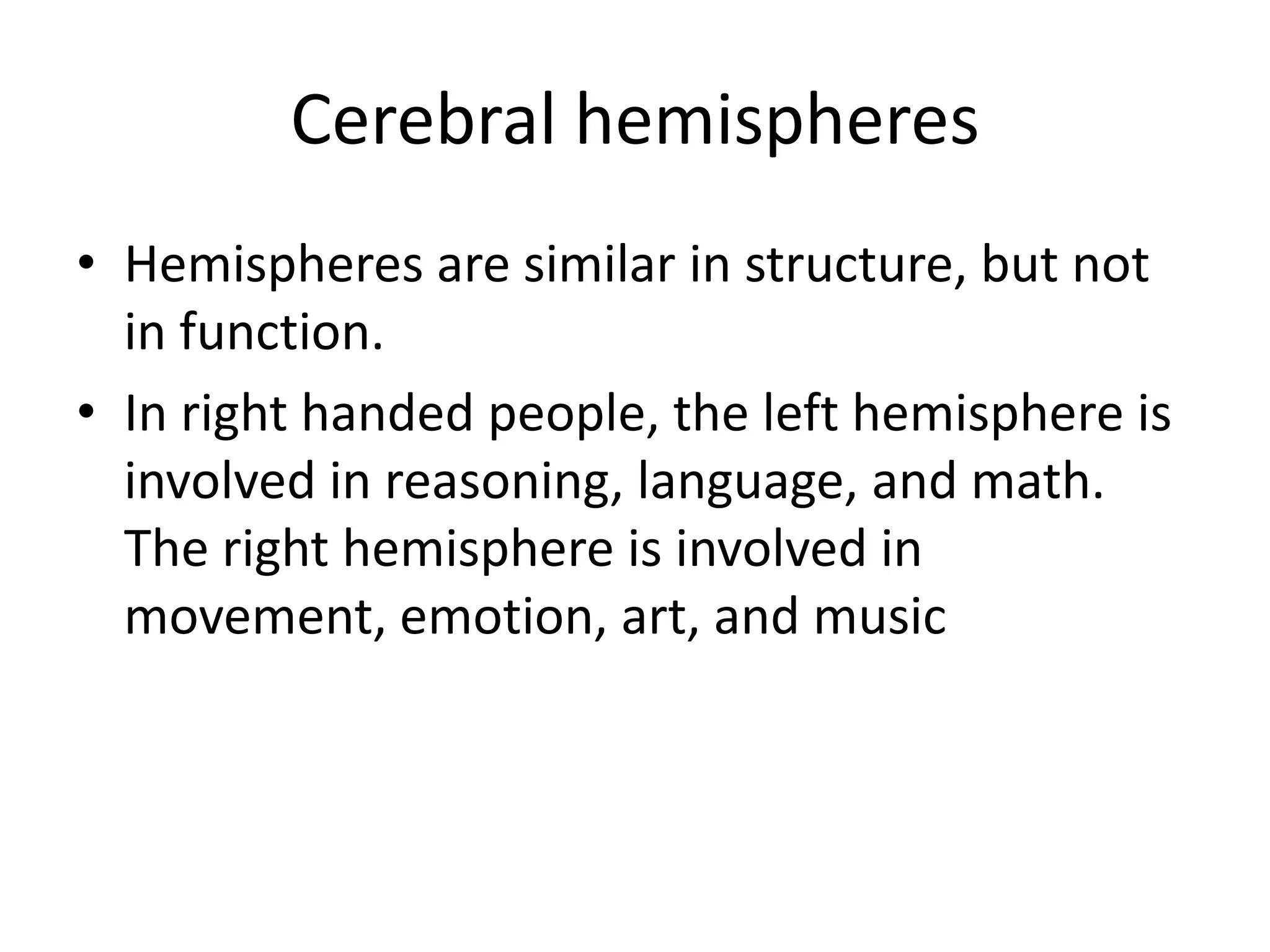 Cerebral hemispheres
• Hemispheres are similar in structure, but not
  in function.
• In right handed people, the left hemisphere is
  involved in reasoning, language, and math.
  The right hemisphere is involved in
  movement, emotion, art, and music
 