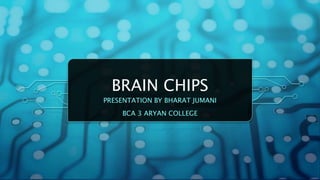 BRAIN CHIPS
PRESENTATION BY BHARAT JUMANI
BCA 3 ARYAN COLLEGE
 