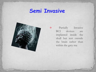  Partially Invasive
BCI devices are
implanted inside the
skull but rest outside
the brain rather than
within the grey ma
Semi Invasive
11
 