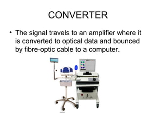 CONVERTER
• The signal travels to an amplifier where it
is converted to optical data and bounced
by fibre-optic cable to a computer.
 