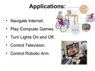 Applications:
• Navigate Internet.
• Play Computer Games.
• Turn Lights On and Off.
• Control Television.
• Control Robotic Arm.
 
