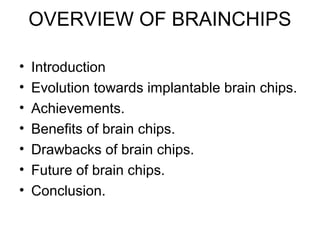 OVERVIEW OF BRAINCHIPS
• Introduction
• Evolution towards implantable brain chips.
• Achievements.
• Benefits of brain chips.
• Drawbacks of brain chips.
• Future of brain chips.
• Conclusion.
 