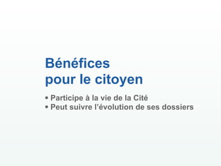Bénéfices
pour le citoyen
• Participe à la vie de la Cité
• Peut suivre l’évolution de ses dossiers
 