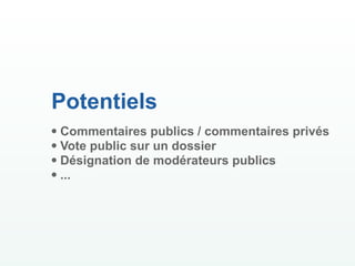 Potentiels
• Commentaires publics / commentaires privés
• Vote public sur un dossier
• Désignation de modérateurs publics
• ...
 