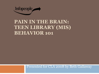 PAIN IN THE BRAIN: TEEN LIBRARY (MIS) BEHAVIOR 101 Presented for CLA 2008 by Beth Gallaway  