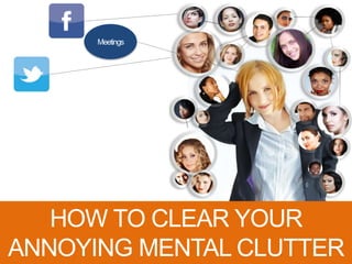 Meetings
HOW TO CLEAR YOUR
ANNOYING MENTAL CLUTTER
 