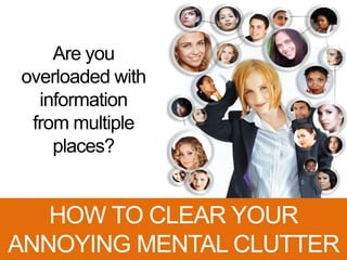 Are you
overloaded with
information
from multiple
places?
HOW TO CLEAR YOUR
ANNOYING MENTAL CLUTTER
 