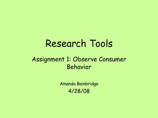 Research Tools Assignment 1: Observe Consumer Behavior Amanda Bainbridge 4/28/08 