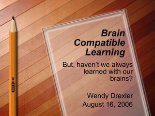 Brain Compatible Learning But, haven’t we always learned with our brains? Wendy Drexler August 16, 2006 