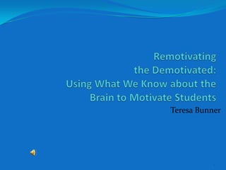 Remotivatingthe Demotivated:Using What We Know about the Brain to Motivate Students Teresa Bunner 1 