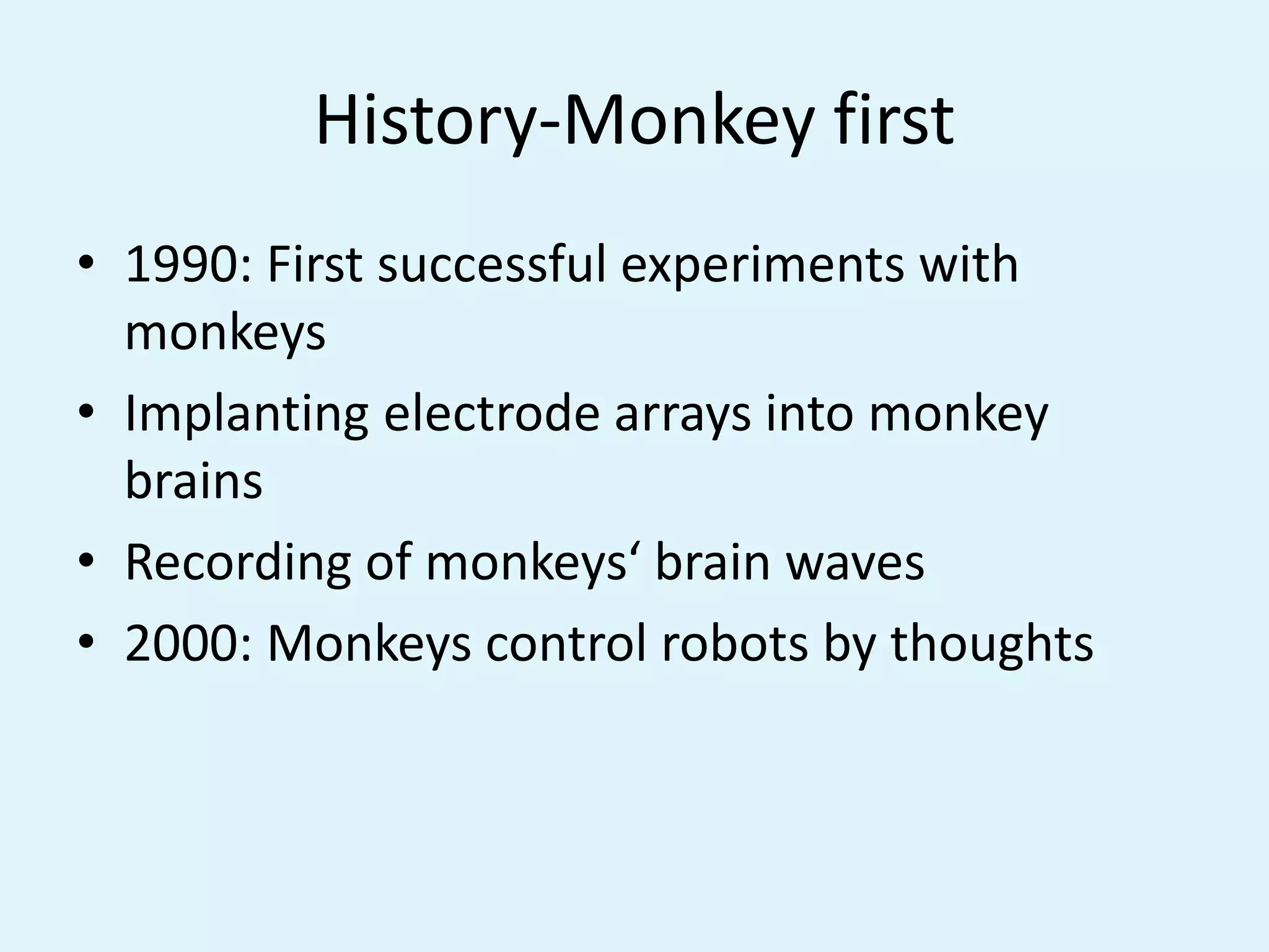 History-Monkey first1990: First successful experiments with monkeysImplanting electrode arrays into monkey brainsRecording of monkeys‘ brain waves2000: Monkeys control robots by thoughts