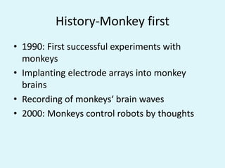 History-Monkey first1990: First successful experiments with monkeysImplanting electrode arrays into monkey brainsRecording of monkeys‘ brain waves2000: Monkeys control robots by thoughts