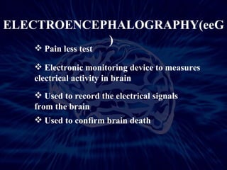ELECTROENCEPHALOGRAPHY(eeG)  Electronic monitoring device to measures electrical activity in brain Pain less test  Used to record the electrical signals from the brain  Used to confirm brain death 