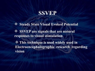 SSVEP Steady State Visual Evoked Potential SSVEP are signals that are natural  responses to visual stimulation This technique is used widely used in Electroencephalographic  research  regarding vision 