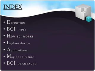 INDEX

•   DEFINITION
•   BCI T Y P E S
•   HOW BCI WORKS
•   Implant device
•   Applications
•   May be in future
•   BCI D R A W B A C K S
 