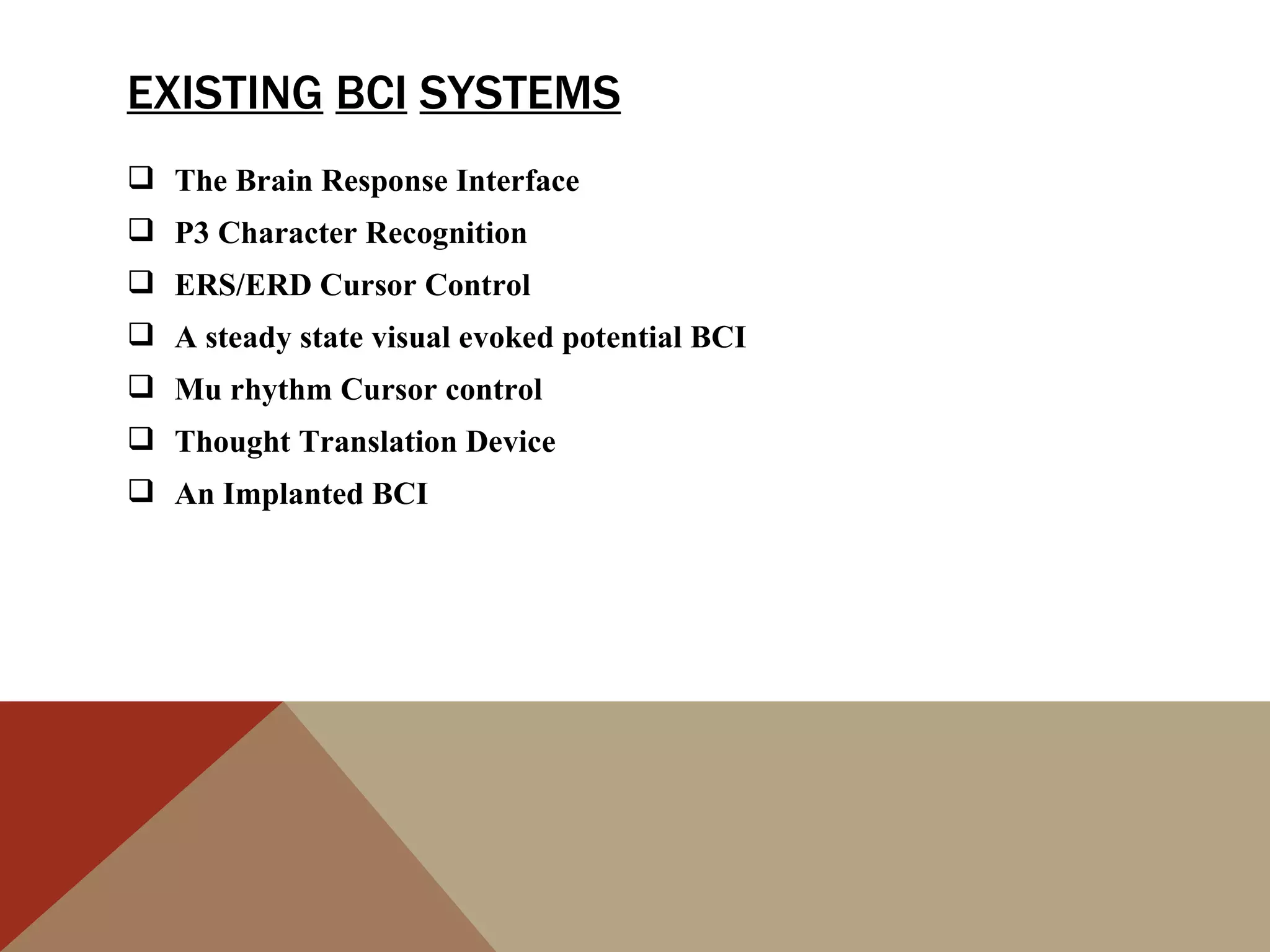 EXISTING BCI SYSTEMS
 The Brain Response Interface
 P3 Character Recognition
 ERS/ERD Cursor Control
 A steady state visual evoked potential BCI
 Mu rhythm Cursor control
 Thought Translation Device
 An Implanted BCI
 