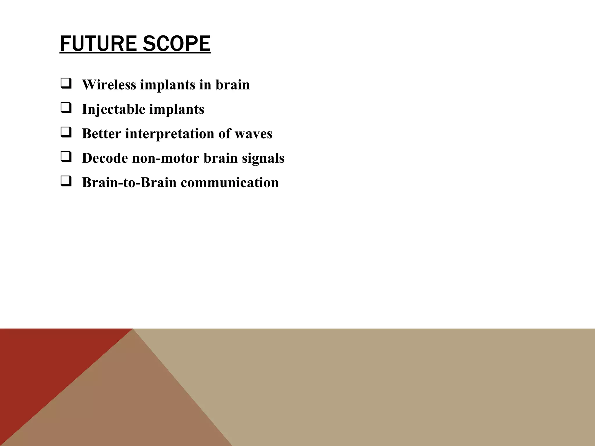 FUTURE SCOPE
 Wireless implants in brain
 Injectable implants
 Better interpretation of waves
 Decode non-motor brain signals
 Brain-to-Brain communication
 