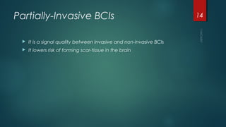 Partially-Invasive BCIs
 It is a signal quality between invasive and non-invasive BCIs
 It lowers risk of forming scar-tissue in the brain
14
 