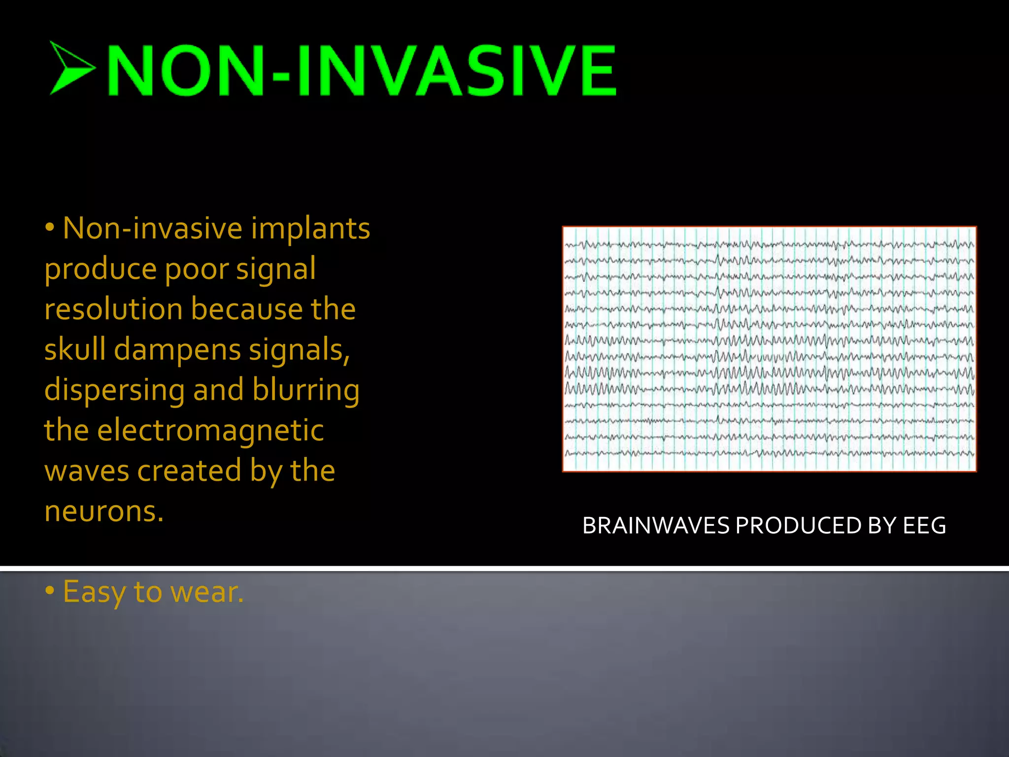 • Non-invasive implants
produce poor signal
resolution because the
skull dampens signals,
dispersing and blurring
the electromagnetic
waves created by the
neurons.

• Easy to wear.

BRAINWAVES PRODUCED BY EEG

 