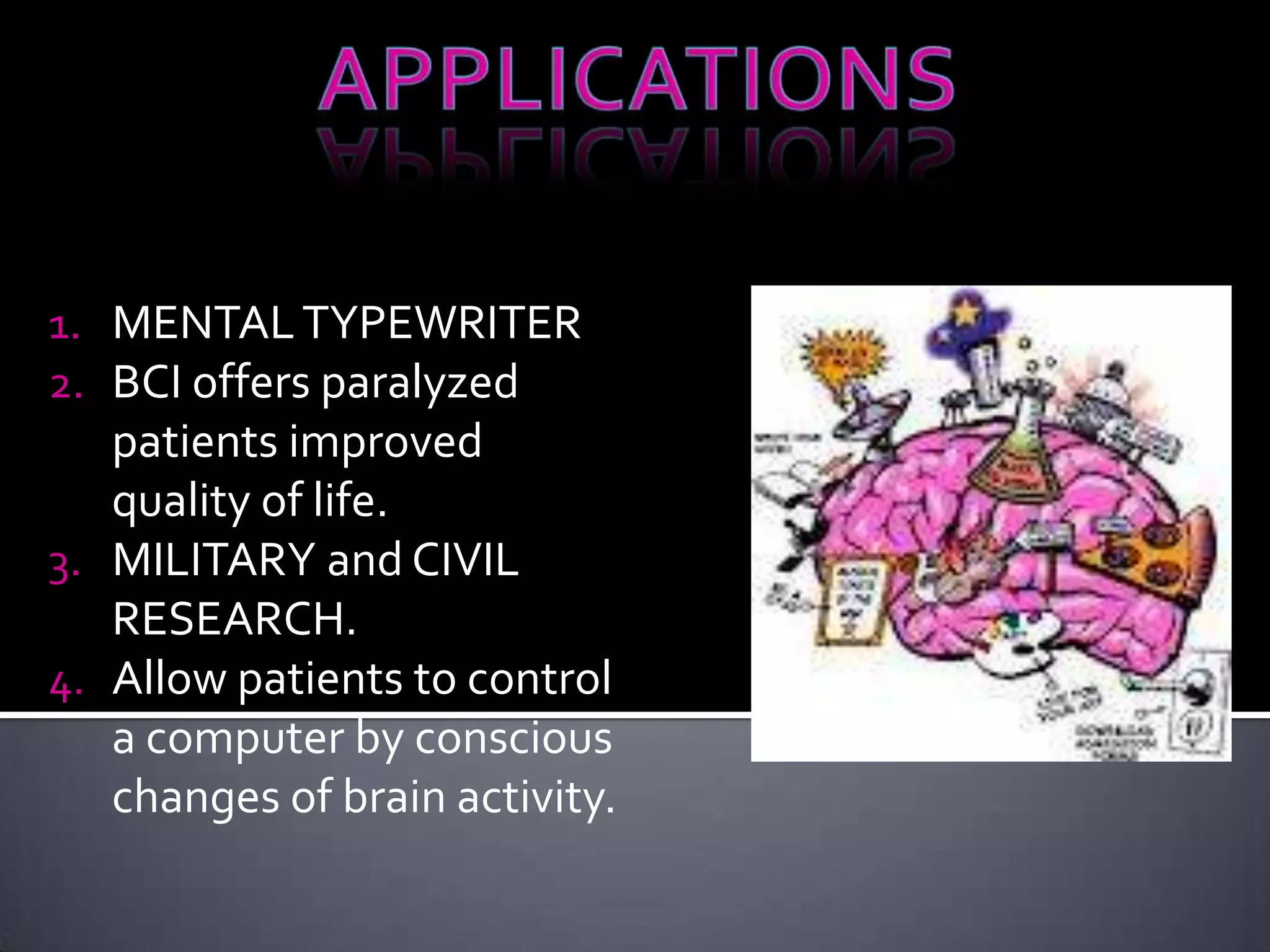 1. MENTAL TYPEWRITER
2. BCI offers paralyzed
patients improved
quality of life.
3. MILITARY and CIVIL
RESEARCH.
4. Allow patients to control
a computer by conscious
changes of brain activity.

 