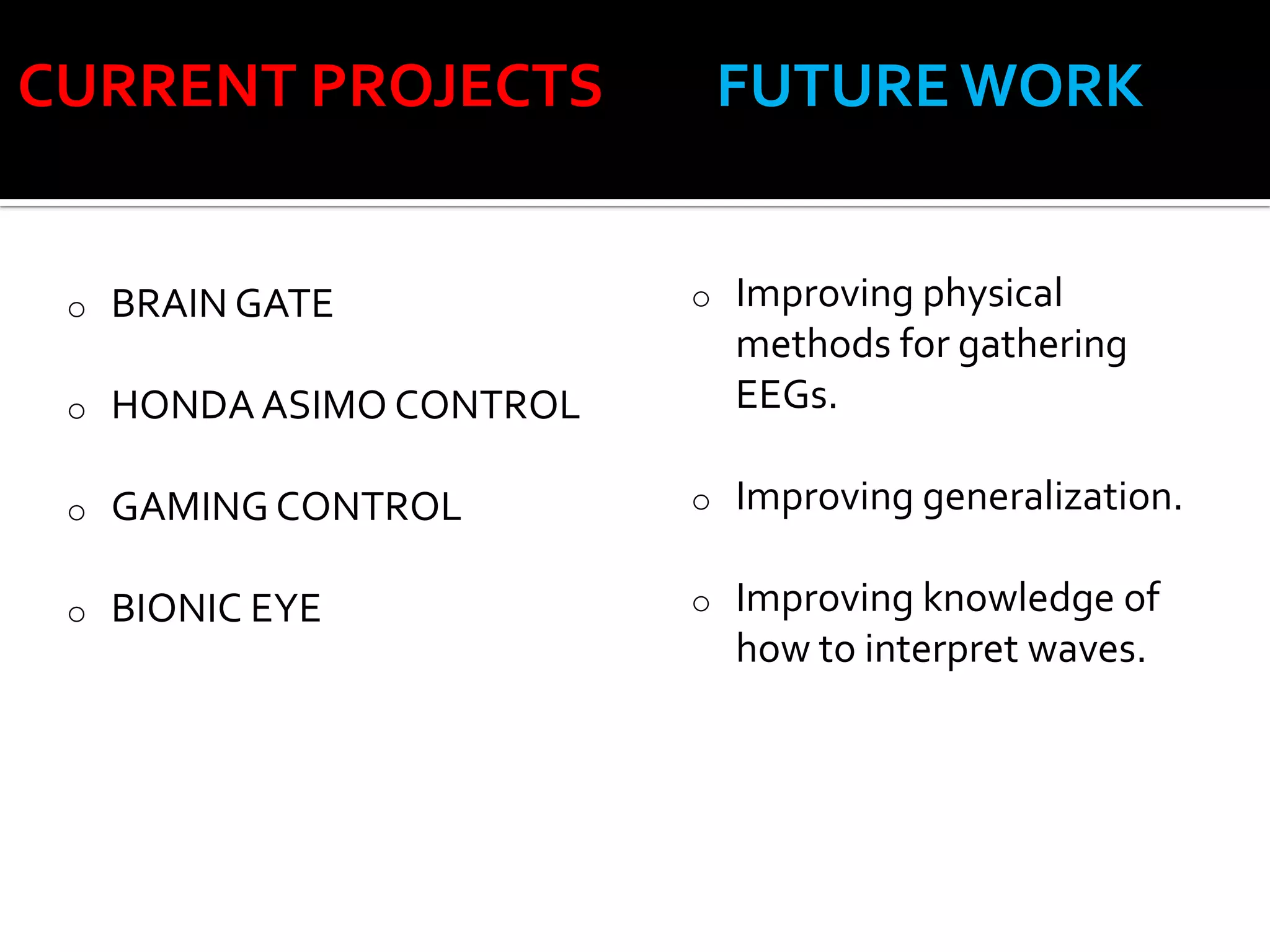 CURRENT PROJECTS

FUTURE WORK
o

Improving physical
methods for gathering
EEGs.

GAMING CONTROL

o

Improving generalization.

BIONIC EYE

o

Improving knowledge of
how to interpret waves.

o

BRAIN GATE

o

HONDA ASIMO CONTROL

o
o

 