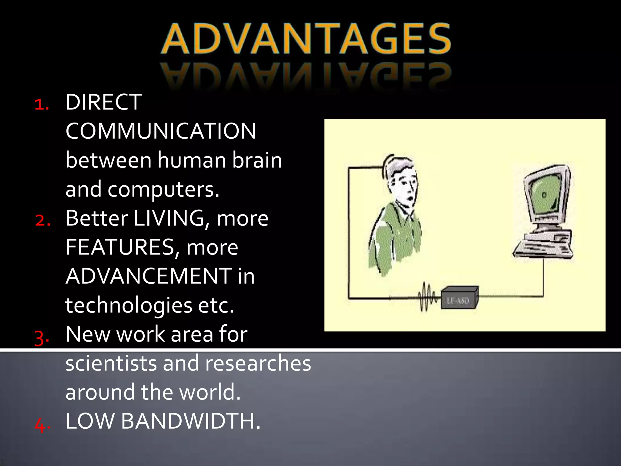 1. DIRECT
COMMUNICATION

between human brain
and computers.
2. Better LIVING, more
FEATURES, more
ADVANCEMENT in
technologies etc.
3. New work area for
scientists and researches
around the world.
4. LOW BANDWIDTH.

 