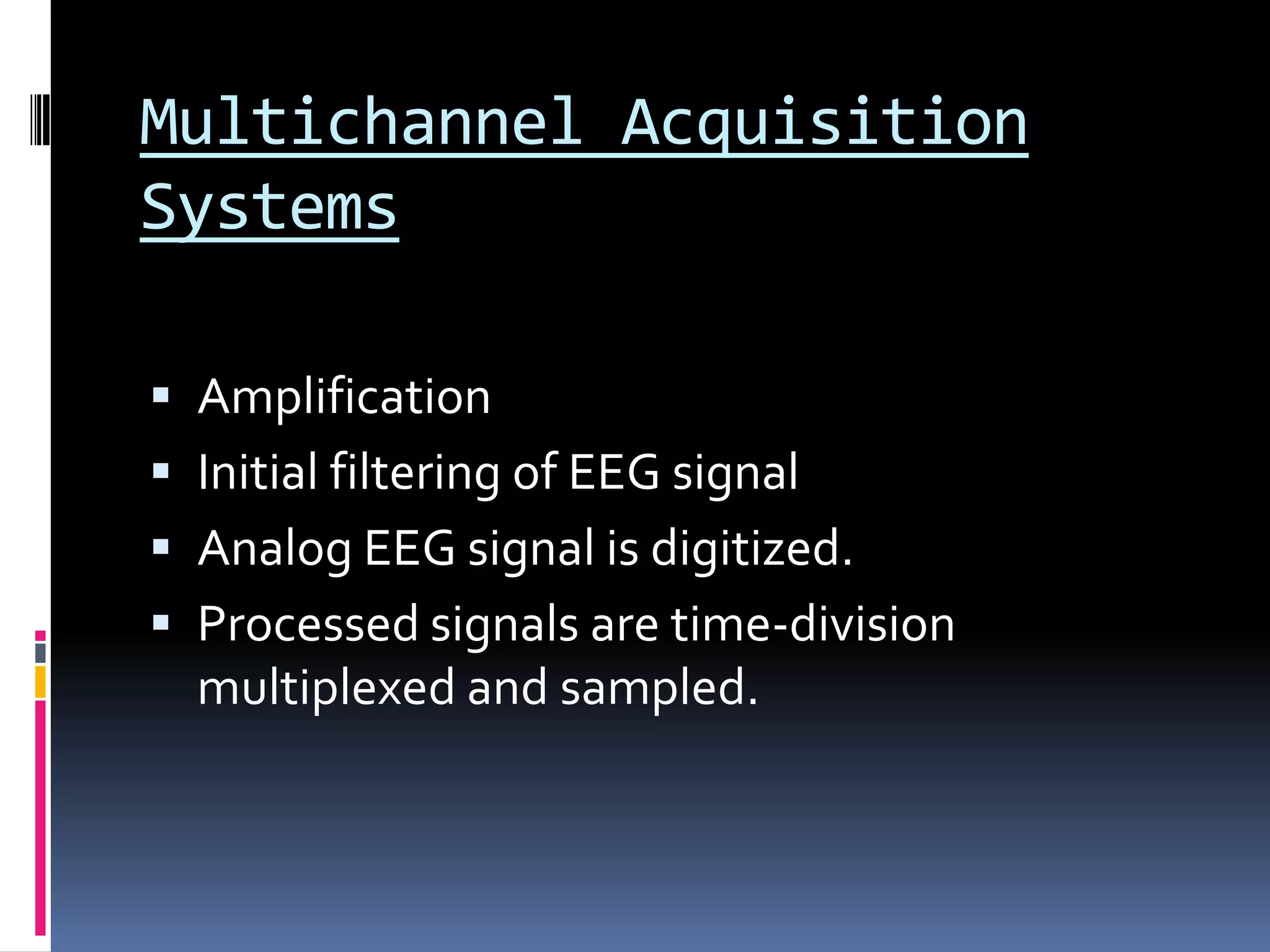 Multichannel Acquisition
Systems
 Amplification
 Initial filtering of EEG signal
 Analog EEG signal is digitized.
 Processed signals are time-division
multiplexed and sampled.
 