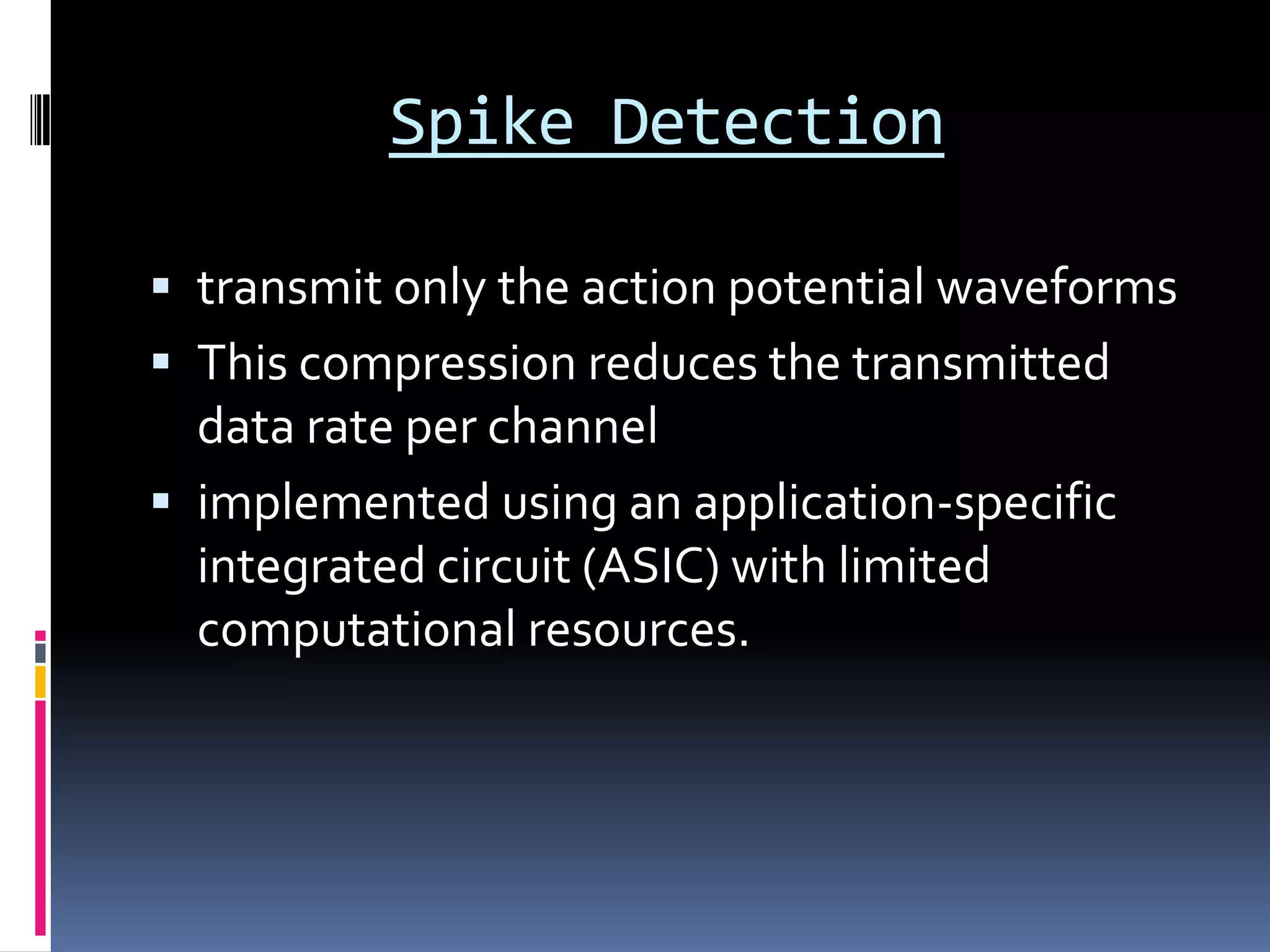 Spike Detection
 transmit only the action potential waveforms
 This compression reduces the transmitted
data rate per channel
 implemented using an application-specific
integrated circuit (ASIC) with limited
computational resources.
 