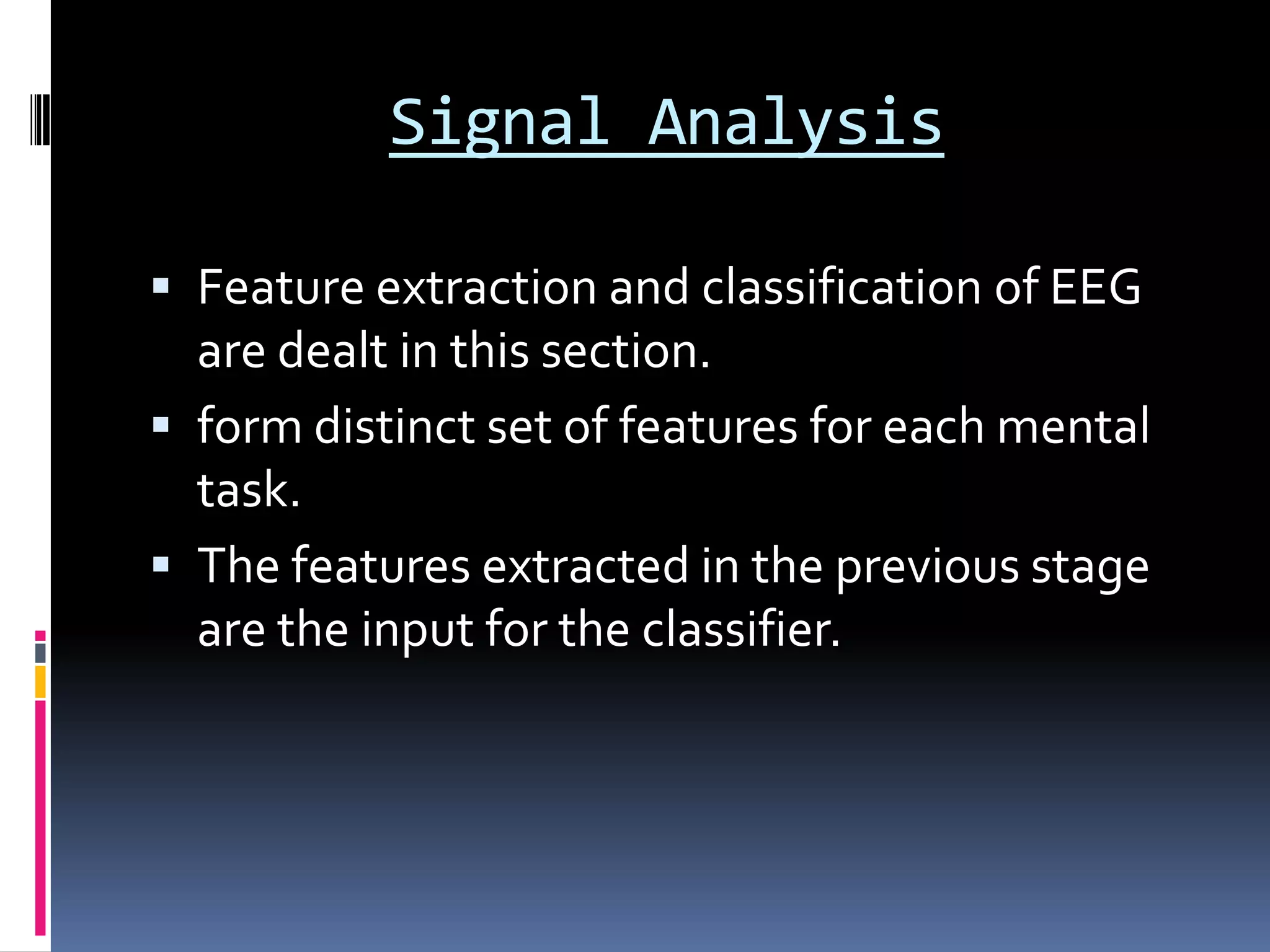 Signal Analysis
 Feature extraction and classification of EEG
are dealt in this section.
 form distinct set of features for each mental
task.
 The features extracted in the previous stage
are the input for the classifier.
 