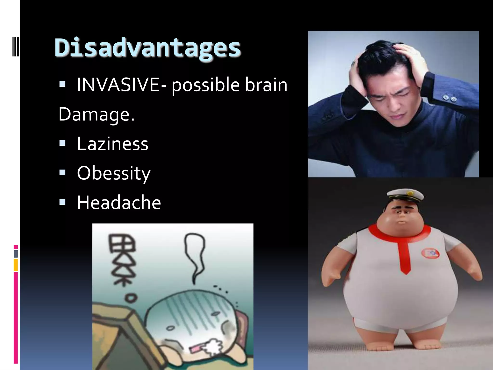 Disadvantages
 INVASIVE- possible brain
Damage.
 Laziness
 Obessity
 Headache
 