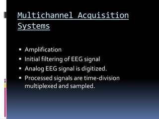Multichannel Acquisition
Systems
 Amplification
 Initial filtering of EEG signal
 Analog EEG signal is digitized.
 Processed signals are time-division
multiplexed and sampled.
 