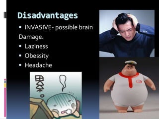 Disadvantages
 INVASIVE- possible brain
Damage.
 Laziness
 Obessity
 Headache
 