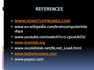 REFERENCES
 WWW.HOWSTUFFWORKS.COM
 www.en.wikipedia.com/braincomputerinte
rface
 www.youtube.com/watch?v=7-cpcoIJbOU
 www.brainlab.org
 www.nicolelislab.net/NLnet_Load.html
 www.betterhumans.com
 www.popsci.com
 