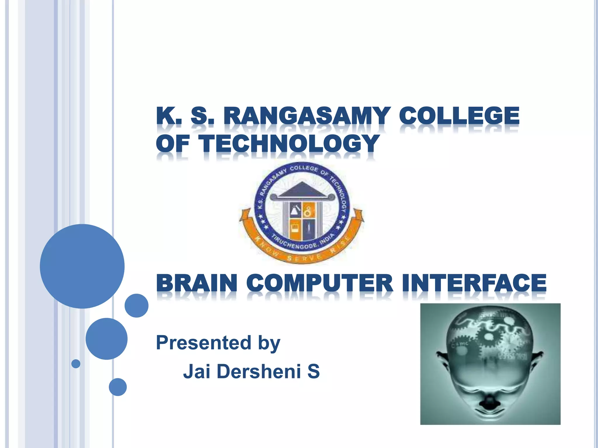 K. S. RANGASAMY COLLEGE 
OF TECHNOLOGY 
BRAIN COMPUTER INTERFACE 
Presented by 
Jai Dersheni S 
 