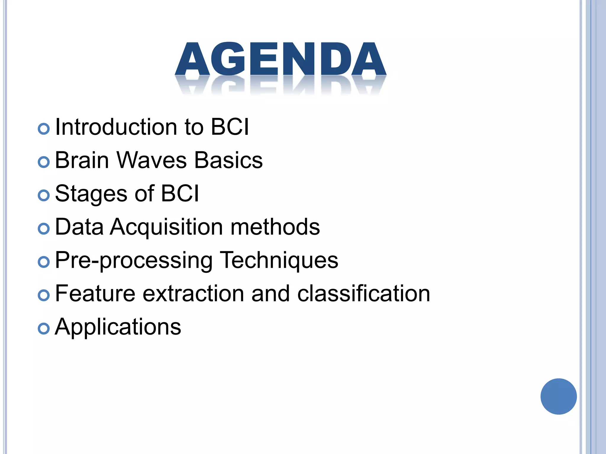 AGENDA 
 Introduction to BCI 
 Brain Waves Basics 
 Stages of BCI 
 Data Acquisition methods 
 Pre-processing Techniques 
 Feature extraction and classification 
 Applications 
 