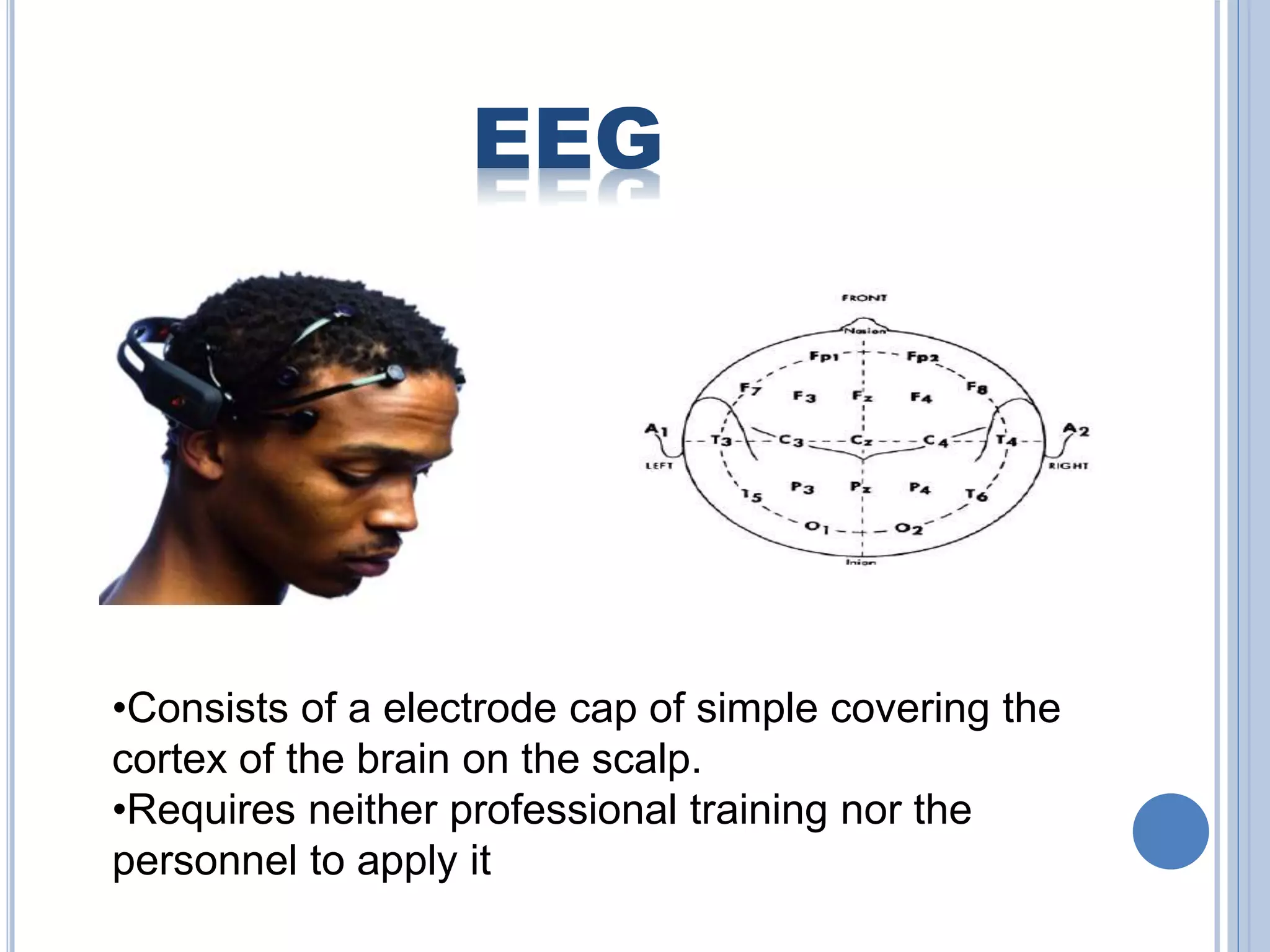 EEG 
•Consists of a electrode cap of simple covering the 
cortex of the brain on the scalp. 
•Requires neither professional training nor the 
personnel to apply it 
 