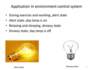 Application in environment control system 
• During exercise and working ,alert state 
• Alert state ,day lamp is on 
• Relaxing and sleeping ,drowsy state 
• Drowsy state, day lamp is off 
Alert state Drowsy state 21 
 