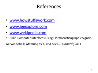 References 
• www.howstuffswork.com 
• www.ieeexplore.com 
• www.wekipedia.com 
• Brain-Computer Interfaces Using Electrocorticographic Signals 
Gerwin Schalk, Member, IEEE, and Eric C. Leuthardt,2011 
26 
 