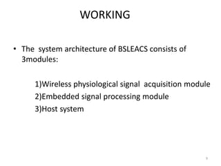 WORKING 
• The system architecture of BSLEACS consists of 
3modules: 
1)Wireless physiological signal acquisition module 
2)Embedded signal processing module 
3)Host system 
9 
 
